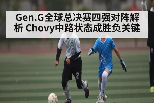 Gen.G全球总决赛四强对阵解析 Chovy中路状态成胜负关键（c7c7）