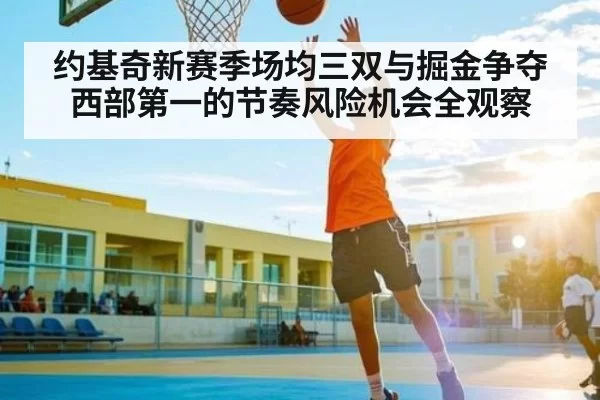 约基奇新赛季场均三双与掘金争夺西部第一的节奏风险机会全观察（c7c7）